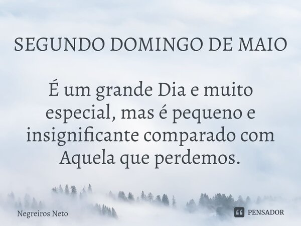 ⁠SEGUNDO DOMINGO DE MAIO É um grande Dia e muito especial, mas é pequeno e insignificante comparado com Aquela que perdemos.... Frase de Negreiros Neto.