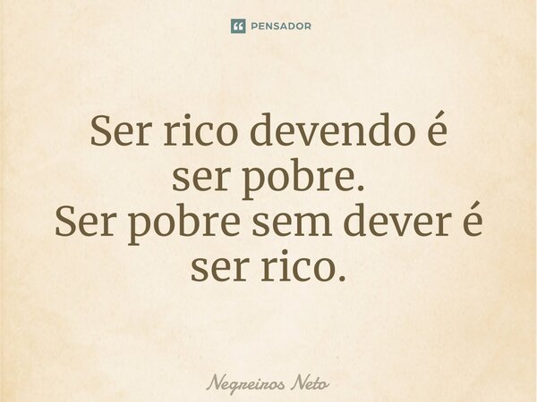 ⁠Ser rico devendo é
ser pobre.
Ser pobre sem dever é ser rico.... Frase de Negreiros Neto.