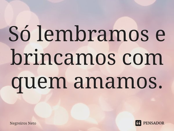 ⁠Só lembramos e brincamos com quem amamos.... Frase de Negreiros Neto.