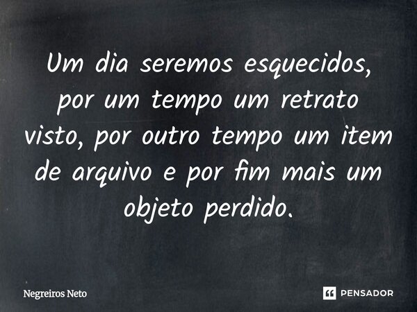 ⁠Um dia seremos esquecidos, por um tempo um retrato visto, por outro tempo um item de arquivo e por fim mais um objeto perdido.... Frase de Negreiros Neto.