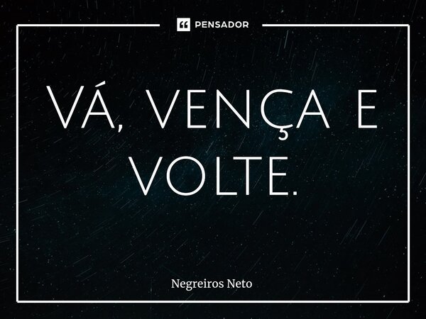 ⁠Vá, vença e volte.... Frase de Negreiros Neto.