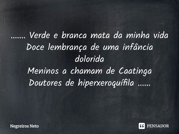 ⁠....... Verde e branca mata da minha vida
Doce lembrança de uma infância dolorida
Meninos a chamam de Caatinga
Doutores de hiperxeroquífila ......... Frase de Negreiros Neto.