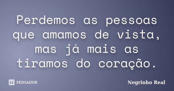 Perdemos as pessoas que amamos de vista, mas já mais as tiramos do coração.... Frase de Negrinho Real.