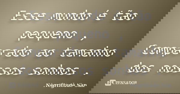 Esse mundo é tão pequeno , Comparado ao tamanho dos nossos sonhos .... Frase de Negrittude San.
