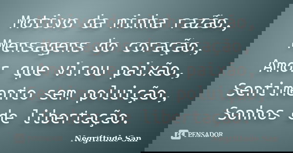 Motivo da minha razão, Mensagens do coração, Amor que virou paixão, Sentimento sem poluição, Sonhos de libertação.... Frase de Negrittude San.