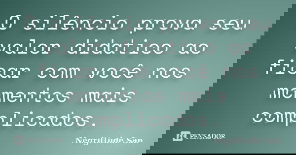 O silêncio prova seu valor didatico ao ficar com você nos momentos mais complicados.... Frase de Negrittude San.
