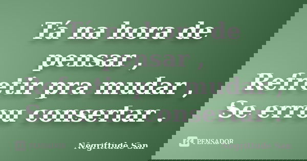 Tá na hora de pensar , Refretir pra mudar , Se errou consertar .... Frase de Negrittude San.