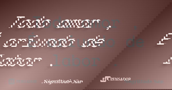Todo amor , É oriundo de labor .... Frase de Negrittude San.