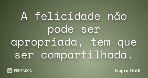 A felicidade não pode ser apropriada, tem que ser compartilhada.... Frase de Negro Dhill.