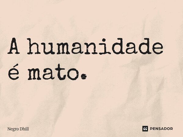 ⁠A humanidade é mato.... Frase de Negro Dhill.