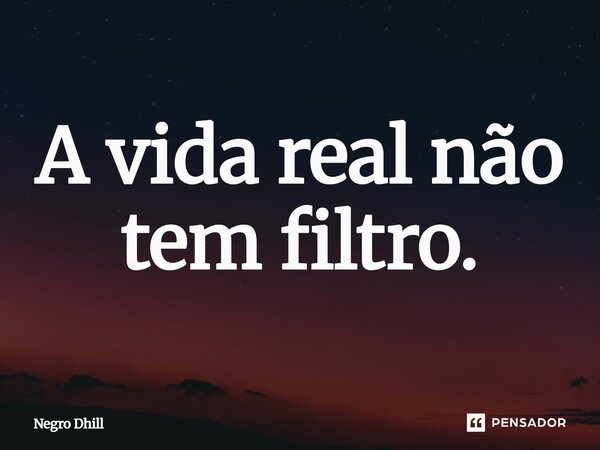 ⁠A vida real não tem filtro.... Frase de Negro Dhill.