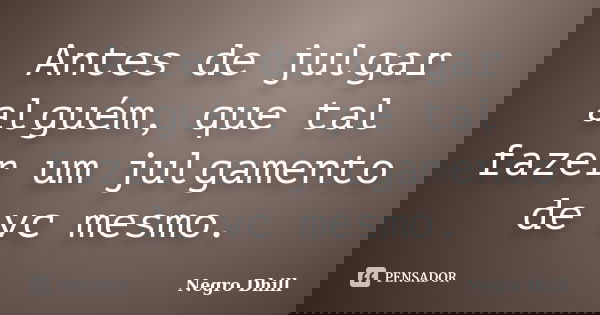 Antes de julgar alguém, que tal fazer um julgamento de vc mesmo.... Frase de Negro Dhill.