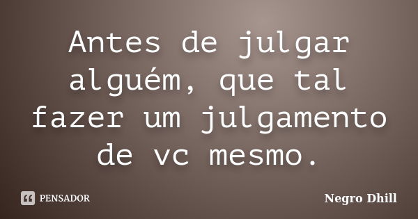 Antes de julgar alguém, que tal fazer um julgamento de vc mesmo.... Frase de Negro Dhill.