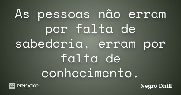 As pessoas não erram por falta de sabedoria, erram por falta de conhecimento.... Frase de Negro Dhill.