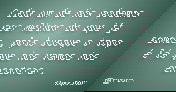 Cada um de nós podemos ser melhor do que já somos, pois busque o topo é lá que nós vamos nós encontrar.... Frase de Negro Dhill.