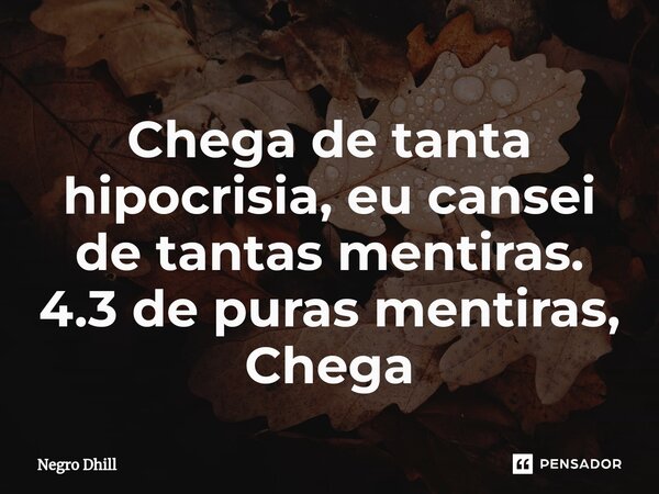 ⁠Chega de tanta hipocrisia, eu cansei de tantas mentiras. 4.3 de puras mentiras, Chega... Frase de Negro Dhill.