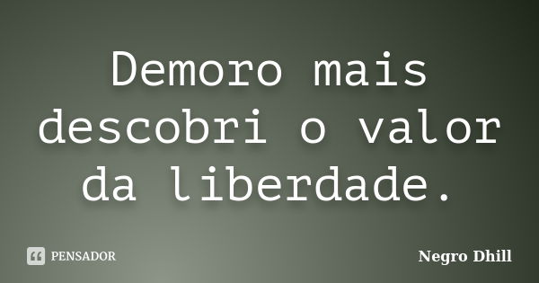 Demoro mais descobri o valor da liberdade.... Frase de Negro Dhill.