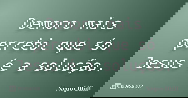 Demoro mais percebi que só Jesus é a solução.... Frase de Negro Dhill.