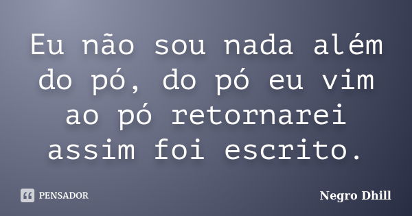 Eu não sou nada além do pó, do pó eu vim ao pó retornarei assim foi escrito.... Frase de Negro Dhill.