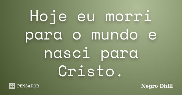 Hoje eu morri para o mundo e nasci para Cristo.... Frase de Negro Dhill.