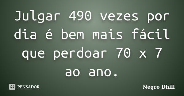 Julgar 490 vezes por dia é bem mais fácil que perdoar 70 x 7 ao ano.... Frase de Negro Dhill.