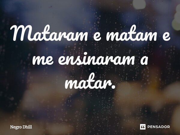 ⁠Mataram e matam e me ensinaram a matar.... Frase de Negro Dhill.