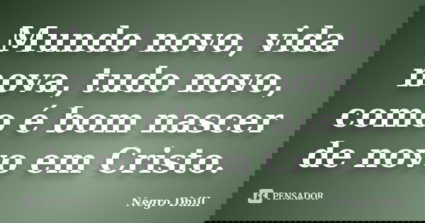 Mundo novo, vida nova, tudo novo, como é bom nascer de novo em Cristo.... Frase de Negro Dhill.
