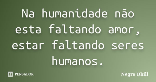 Na humanidade não esta faltando amor, estar faltando seres humanos.... Frase de Negro Dhill.