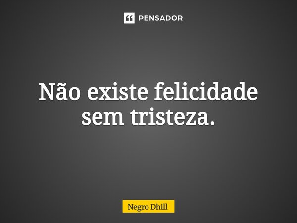 ⁠Não existe felicidade sem tristeza.... Frase de Negro Dhill.