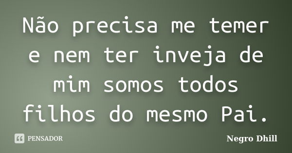 Não precisa me temer e nem ter inveja de mim somos todos filhos do mesmo Pai.... Frase de Negro Dhill.