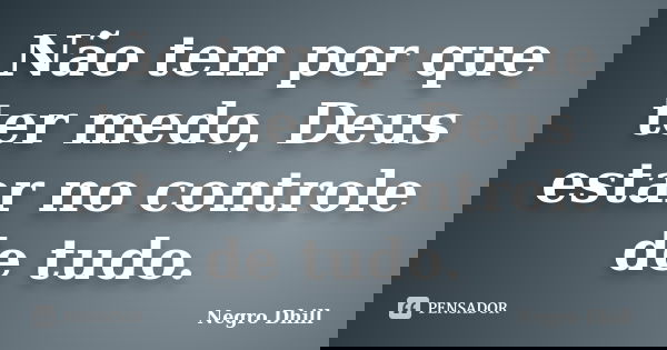 Não tem por que ter medo, Deus estar no controle de tudo.... Frase de Negro Dhill.