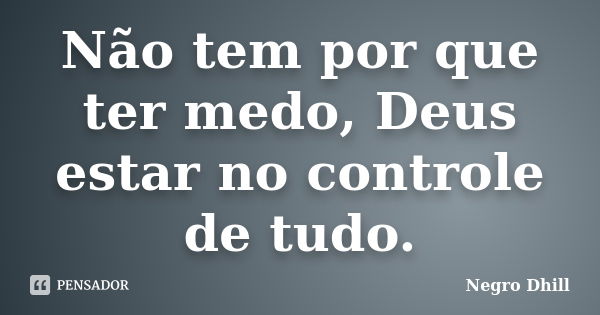 Não tem por que ter medo, Deus estar no controle de tudo.... Frase de Negro Dhill.