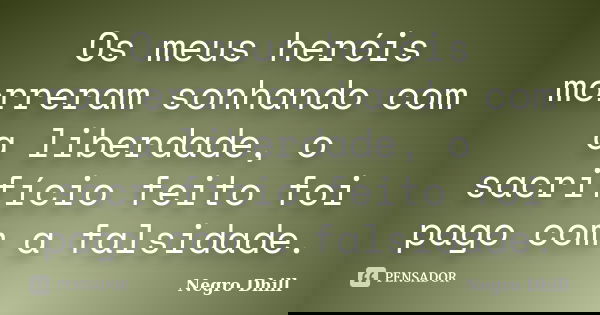 Os meus heróis morreram sonhando com a liberdade, o sacrifício feito foi pago com a falsidade.... Frase de Negro Dhill.