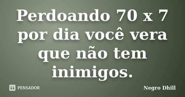 Perdoando 70 x 7 por dia você vera que não tem inimigos.... Frase de Negro Dhill.