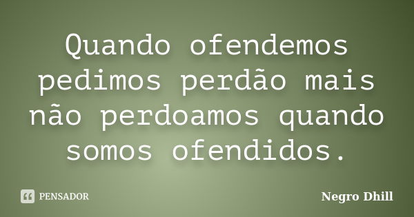 Quando ofendemos pedimos perdão mais não perdoamos quando somos ofendidos.... Frase de Negro Dhill.