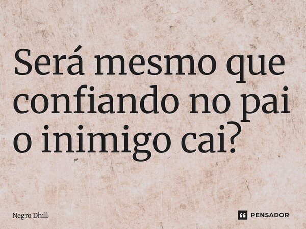 ⁠Será mesmo que confiando no pai o inimigo cai?... Frase de Negro Dhill.
