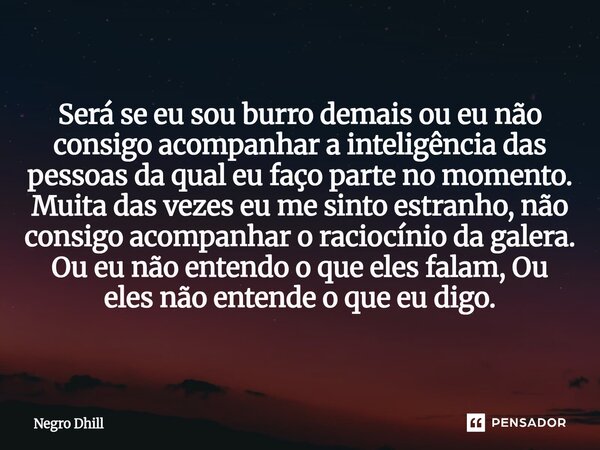 ⁠Será se eu sou burro demais ou eu não consigo acompanhar a inteligência das pessoas da qual eu faço parte no momento. Muita das vezes eu me sinto estranho, não... Frase de Negro Dhill.