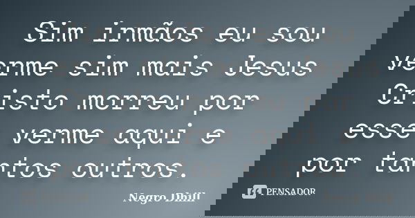 Sim irmãos eu sou verme sim mais Jesus Cristo morreu por esse verme aqui e por tantos outros.... Frase de Negro Dhill.