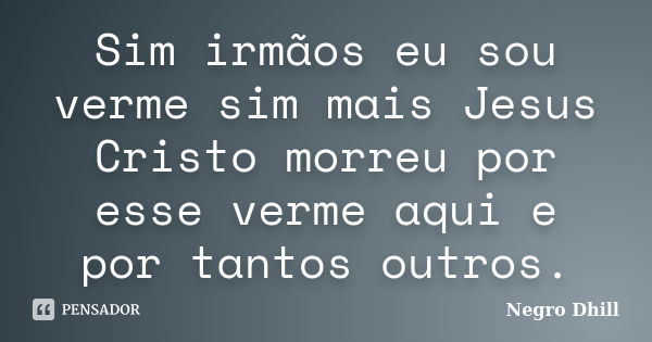 Sim irmãos eu sou verme sim mais Jesus Cristo morreu por esse verme aqui e por tantos outros.... Frase de Negro Dhill.