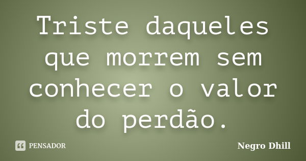 Triste daqueles que morrem sem conhecer o valor do perdão.... Frase de Negro Dhill.