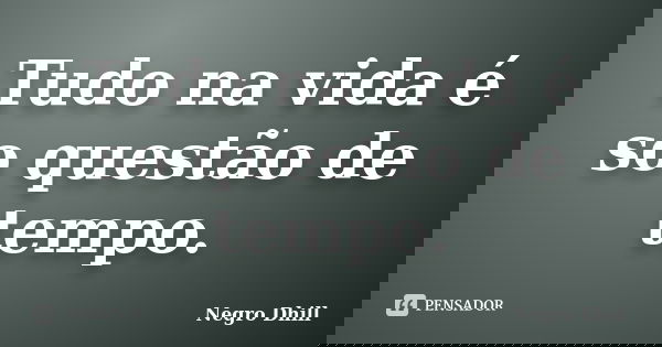 Tudo na vida é so questão de tempo.... Frase de Negro Dhill.