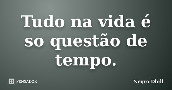 Tudo na vida é so questão de tempo.... Frase de Negro Dhill.