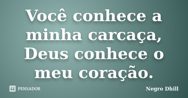 Você conhece a minha carcaça, Deus conhece o meu coração.... Frase de Negro Dhill.