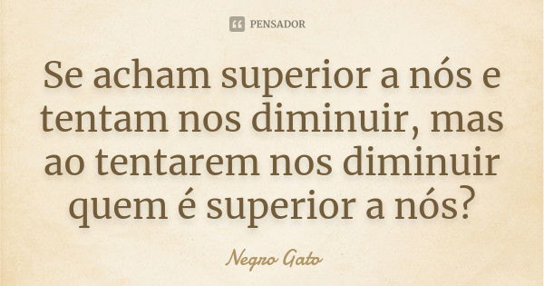 Se acham superior a nós e tentam nos diminuir, mas ao tentarem nos diminuir quem é superior a nós?... Frase de Negro Gato.