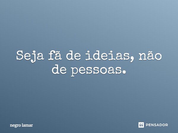 Seja fã de ideias, não de pessoas.... Frase de negro lamar.