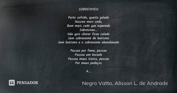 SOBREVIVEU Parto sofrido, quarto gelado Nasceu mais cedo, Bem mais cedo que esperado Sobreviveu... Não quis chorar ficou calado Sem sobrenome de batismo Sem bat... Frase de Negro Vatto, Alisson L. de Andrade.