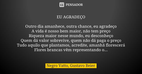 EU AGRADEÇO Outro dia amanhece, outra chance, eu agradeço A vida é nosso bem maior, não tem preço Riqueza maior nesse mundo, eu desconheço Quem dá valor sobrevi... Frase de Negro Vatto, Gustavo Beier.