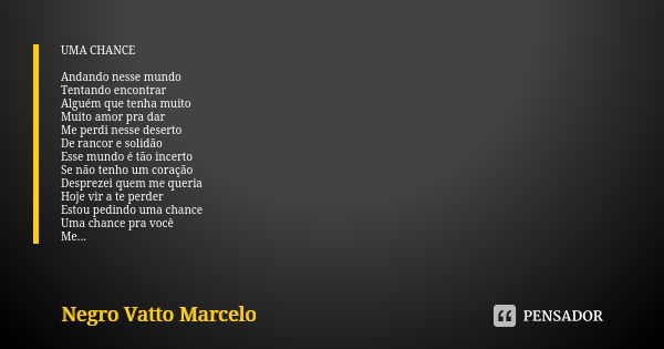 UMA CHANCE Andando nesse mundo Tentando encontrar Alguém que tenha muito Muito amor pra dar Me perdi nesse deserto De rancor e solidão Esse mundo é tão incerto ... Frase de Negro Vatto  Marcelo.