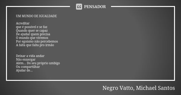 UM MUNDO DE IGUALDADE Acreditar que é possível e se faz Quando quer se capaz De ajudar quem precisa O mundo que vivemos Por egoísmo não percebemos A falta que f... Frase de Negro Vatto, Michael Santos.