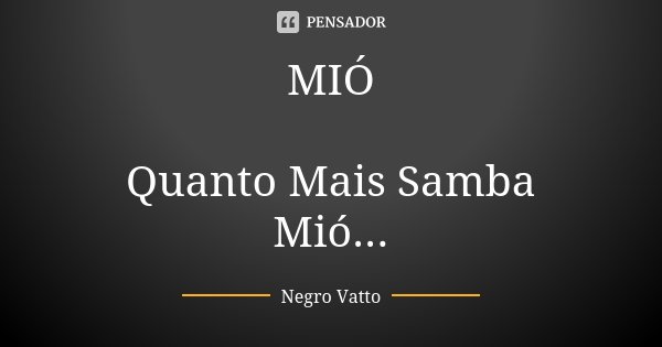MIÓ Quanto Mais Samba Mió...... Frase de Negro Vatto.